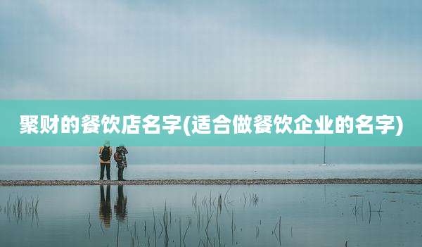 聚财的餐饮店名字(适合做餐饮企业的名字)