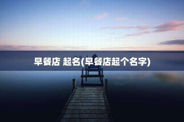 早餐店 起名(早餐店起个名字)