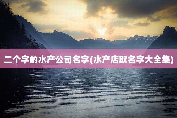 二个字的水产公司名字(水产店取名字大全集)