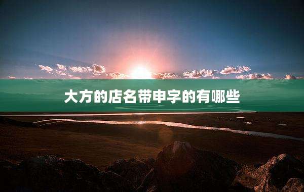 大方的店名带申字的有哪些