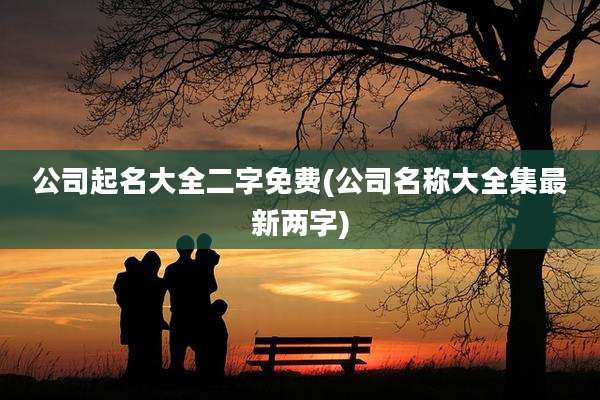 公司起名大全二字免费(公司名称大全集最新两字)