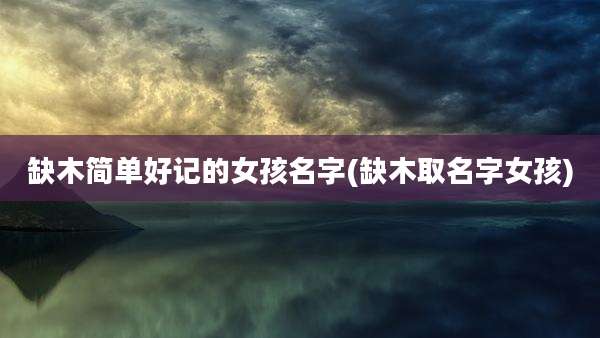 缺木简单好记的女孩名字(缺木取名字女孩)