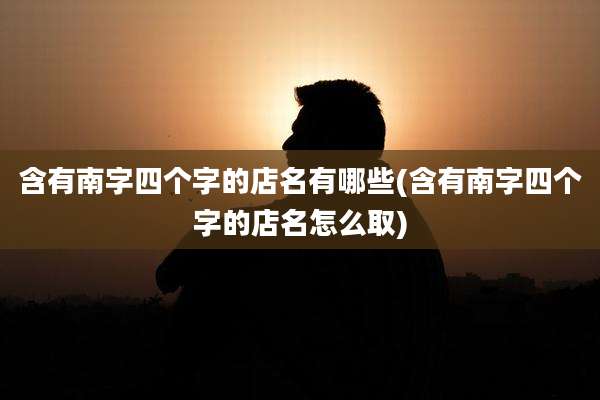 含有南字四个字的店名有哪些(含有南字四个字的店名怎么取)