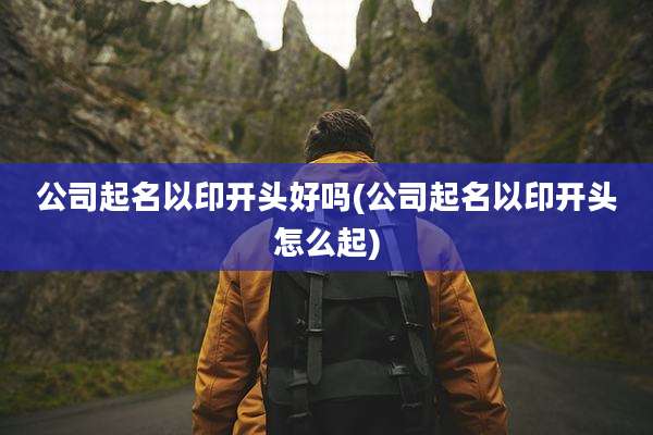 公司起名以印开头好吗(公司起名以印开头怎么起)