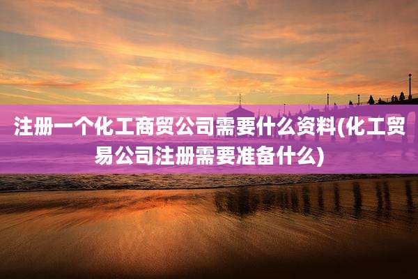 注册一个化工商贸公司需要什么资料(化工贸易公司注册需要准备什么)