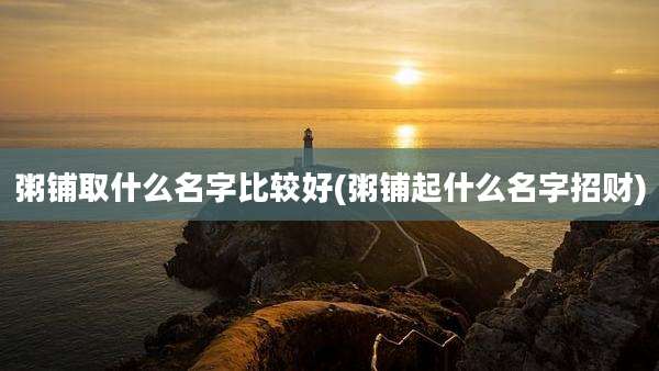 粥铺取什么名字比较好(粥铺起什么名字招财)
