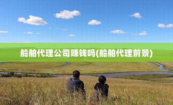 船舶代理公司赚钱吗(船舶代理前景)