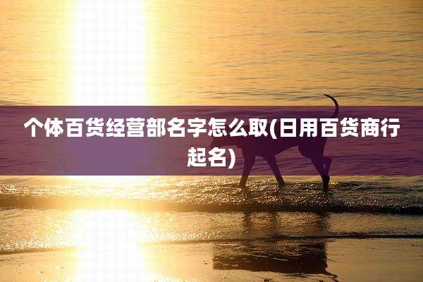 个体百货经营部名字怎么取(日用百货商行起名)