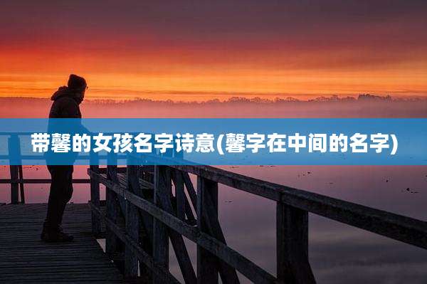 带馨的女孩名字诗意(馨字在中间的名字)