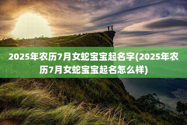 2025年农历7月女蛇宝宝起名字(2025年农历7月女蛇宝宝起名怎么样)