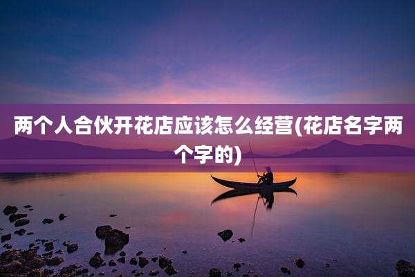 两个人合伙开花店应该怎么经营(花店名字两个字的)