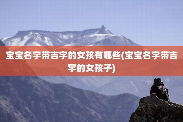 宝宝名字带吉字的女孩有哪些(宝宝名字带吉字的女孩子)