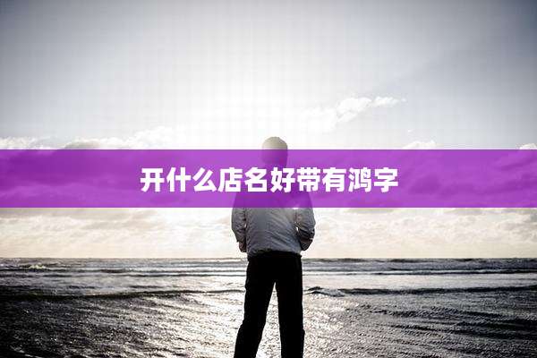 开什么店名好带有鸿字