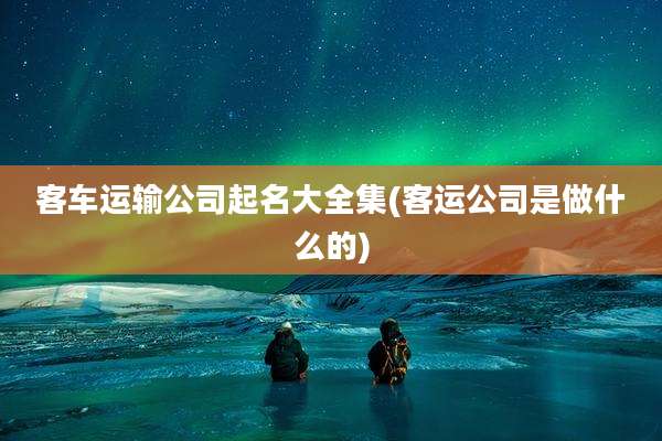 客车运输公司起名大全集(客运公司是做什么的)