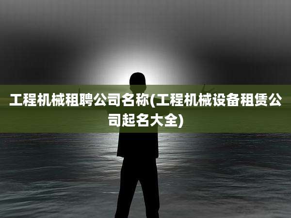 工程机械租聘公司名称(工程机械设备租赁公司起名大全)