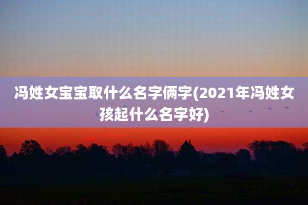 冯姓女宝宝取什么名字俩字(2021年冯姓女孩起什么名字好)