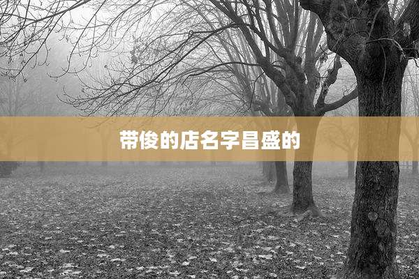 带俊的店名字昌盛的
