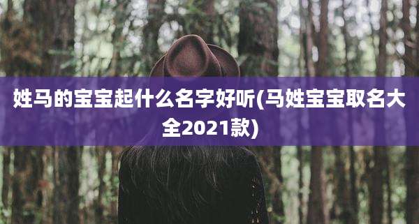姓马的宝宝起什么名字好听(马姓宝宝取名大全2021款)