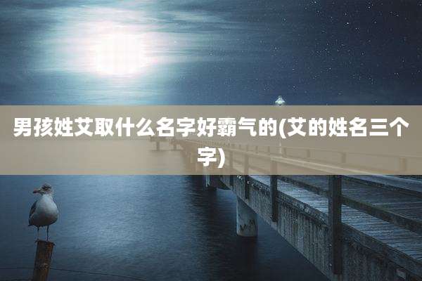 男孩姓艾取什么名字好霸气的(艾的姓名三个字)