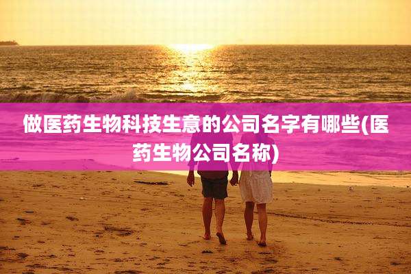 做医药生物科技生意的公司名字有哪些(医药生物公司名称)