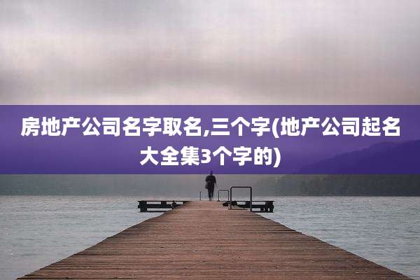 房地产公司名字取名,三个字(地产公司起名大全集3个字的)