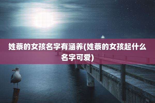 姓蔡的女孩名字有涵养(姓蔡的女孩起什么名字可爱)