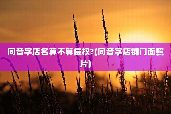 同音字店名算不算侵权?(同音字店铺门面照片)