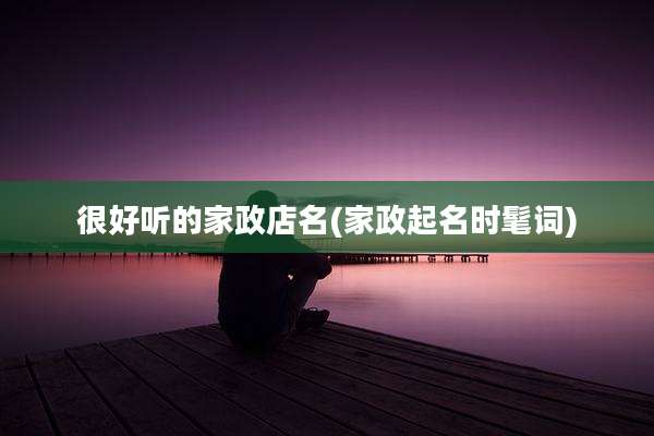 很好听的家政店名(家政起名时髦词)