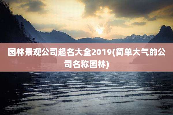 园林景观公司起名大全2019(简单大气的公司名称园林)