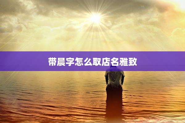 带晨字怎么取店名雅致