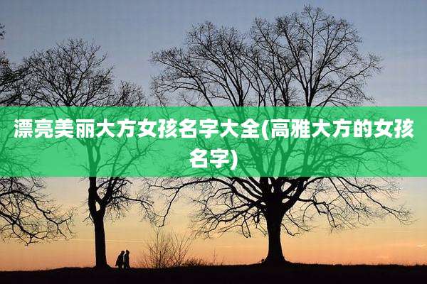 漂亮美丽大方女孩名字大全(高雅大方的女孩名字)
