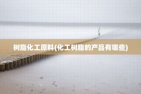 树脂化工原料(化工树脂的产品有哪些)