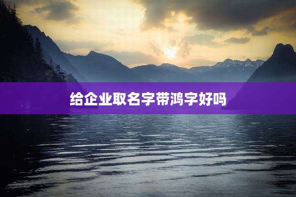 给企业取名字带鸿字好吗