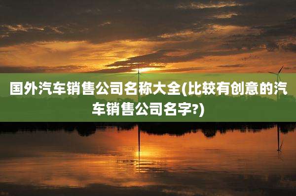 国外汽车销售公司名称大全(比较有创意的汽车销售公司名字?)