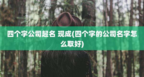 四个字公司起名 现成(四个字的公司名字怎么取好)