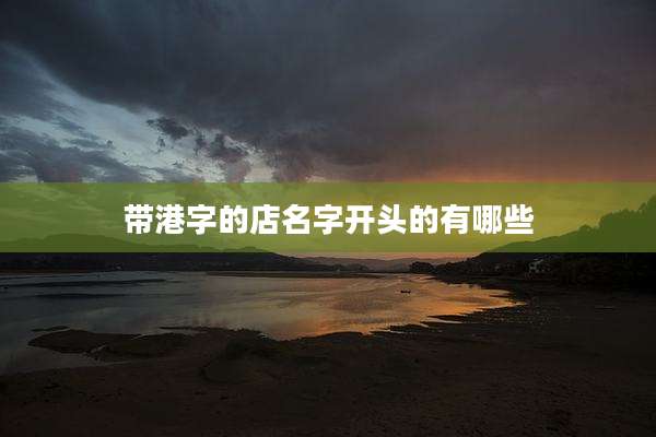 带港字的店名字开头的有哪些