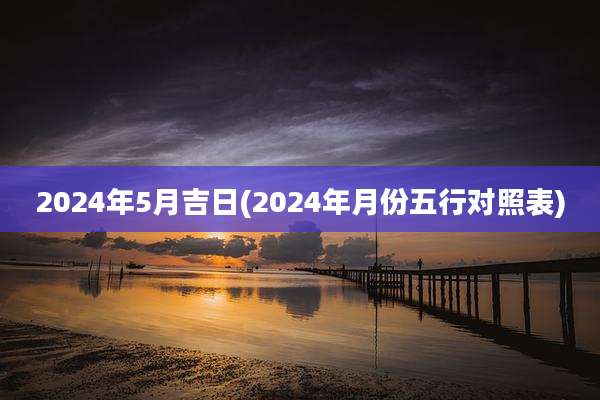 2024年5月吉日(2024年月份五行对照表)