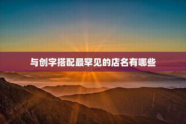 与创字搭配最罕见的店名有哪些