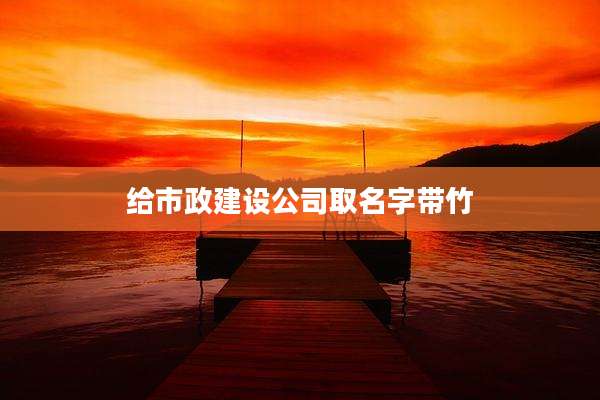 给市政建设公司取名字带竹