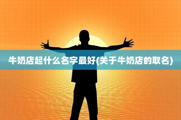 牛奶店起什么名字最好(关于牛奶店的取名)