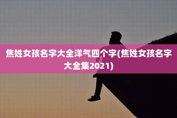 焦姓女孩名字大全洋气四个字(焦姓女孩名字大全集2021)