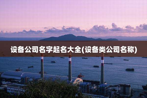 设备公司名字起名大全(设备类公司名称)