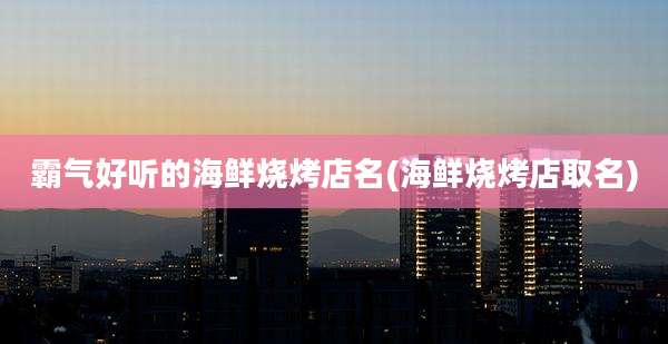 霸气好听的海鲜烧烤店名(海鲜烧烤店取名)