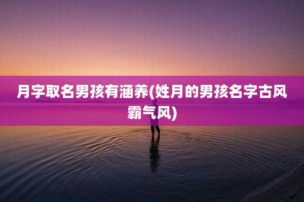 月字取名男孩有涵养(姓月的男孩名字古风霸气风)