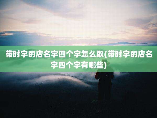 带时字的店名字四个字怎么取(带时字的店名字四个字有哪些)
