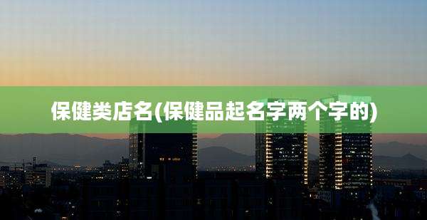 保健类店名(保健品起名字两个字的)