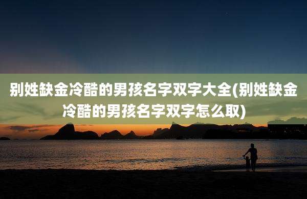 别姓缺金冷酷的男孩名字双字大全(别姓缺金冷酷的男孩名字双字怎么取)