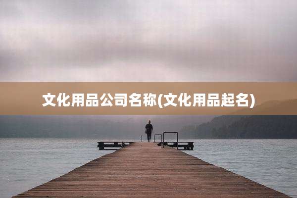 文化用品公司名称(文化用品起名)
