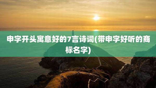 申字开头寓意好的7言诗词(带申字好听的商标名字)