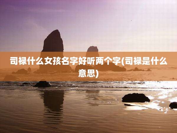 司禄什么女孩名字好听两个字(司禄是什么意思)
